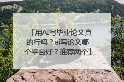 用AI写毕业论文真的行吗？ai写论文哪个平台好？推荐两个