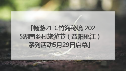 畅游21℃竹海秘境 2025湖南乡村旅游节（益阳桃江）系列活动5月29日启幕