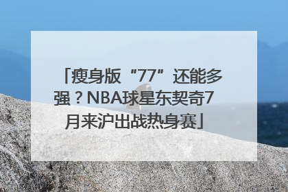 瘦身版“77”还能多强？NBA球星东契奇7月来沪出战热身赛
