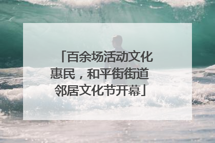 百余场活动文化惠民，和平街街道邻居文化节开幕