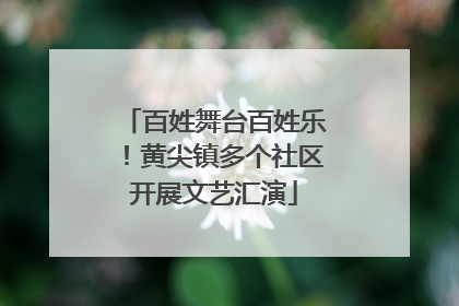 百姓舞台百姓乐！黄尖镇多个社区开展文艺汇演