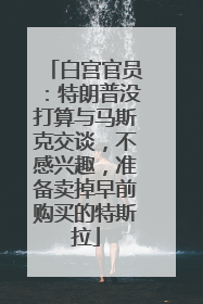 白宫官员：特朗普没打算与马斯克交谈，不感兴趣，准备卖掉早前购买的特斯拉