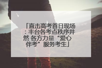 直击高考首日现场：丰台各考点秩序井然 各方力量“爱心伴考”服务考生