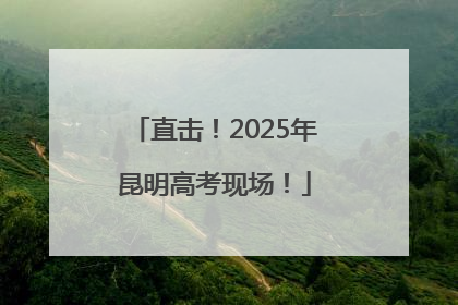 直击！2025年昆明高考现场！