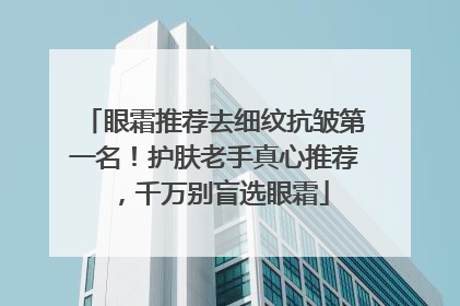 眼霜推荐去细纹抗皱第一名！护肤老手真心推荐，千万别盲选眼霜