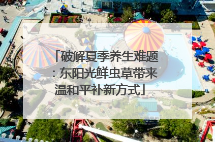 破解夏季养生难题：东阳光鲜虫草带来温和平补新方式