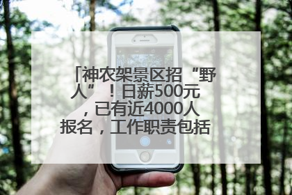 神农架景区招“野人”！日薪500元，已有近4000人报名，工作职责包括“接受游客投喂”