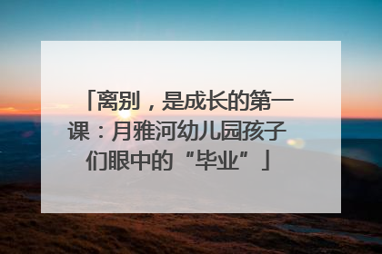 离别，是成长的第一课：月雅河幼儿园孩子们眼中的“毕业”