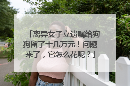 离异女子立遗嘱给狗狗留了十几万元！问题来了，它怎么花呢？