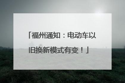 福州通知：电动车以旧换新模式有变！