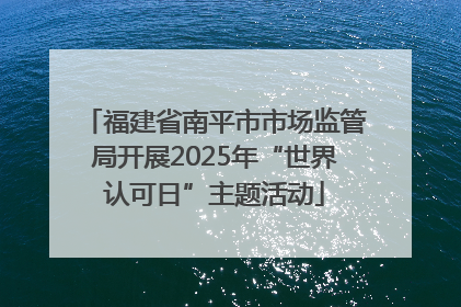 福建省南平市市场监管局开展2025年“世界认可日”主题活动