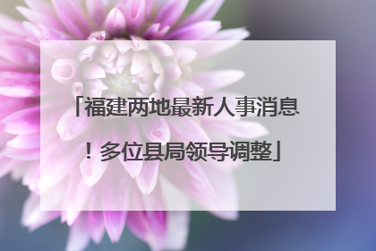 福建两地最新人事消息！多位县局领导调整