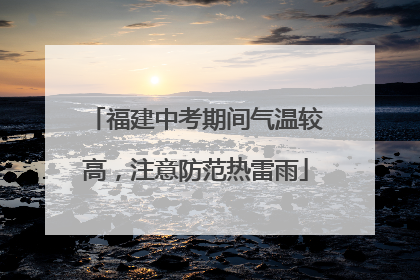 福建中考期间气温较高，注意防范热雷雨