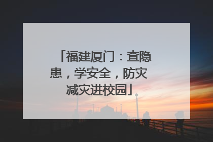 福建厦门：查隐患，学安全，防灾减灾进校园
