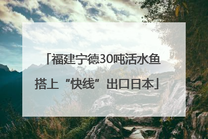 福建宁德30吨活水鱼搭上“快线”出口日本
