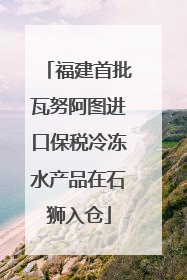 福建首批瓦努阿图进口保税冷冻水产品在石狮入仓