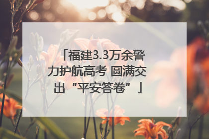 福建3.3万余警力护航高考 圆满交出“平安答卷”