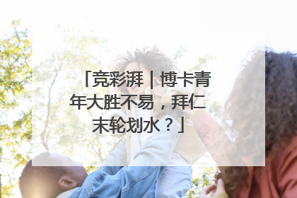 竞彩湃｜博卡青年大胜不易，拜仁末轮划水？