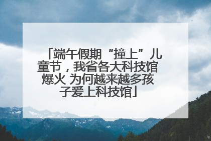 端午假期“撞上”儿童节，我省各大科技馆爆火 为何越来越多孩子爱上科技馆