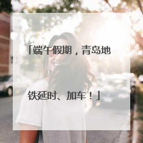 端午假期，青岛地铁延时、加车！