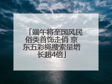 端午将至国风民俗类首饰走俏 京东五彩绳搜索量增长超4倍