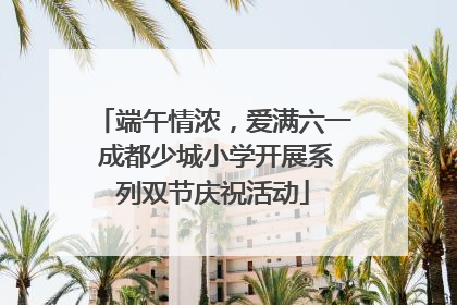 端午情浓，爱满六一 成都少城小学开展系列双节庆祝活动