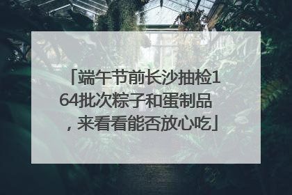 端午节前长沙抽检164批次粽子和蛋制品，来看看能否放心吃