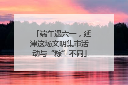 端午遇六一，延津这场文明集市活动与“粽”不同