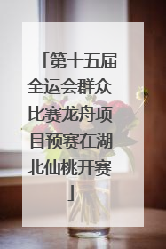 第十五届全运会群众比赛龙舟项目预赛在湖北仙桃开赛