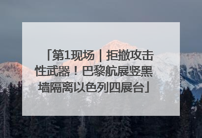 第1现场｜拒撤攻击性武器！巴黎航展竖黑墙隔离以色列四展台