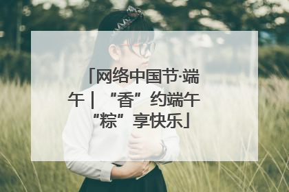 网络中国节·端午｜“香”约端午 “粽”享快乐