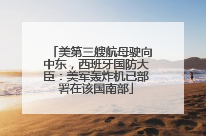 美第三艘航母驶向中东，西班牙国防大臣：美军轰炸机已部署在该国南部