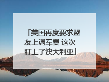 美国再度要求盟友上调军费 这次盯上了澳大利亚