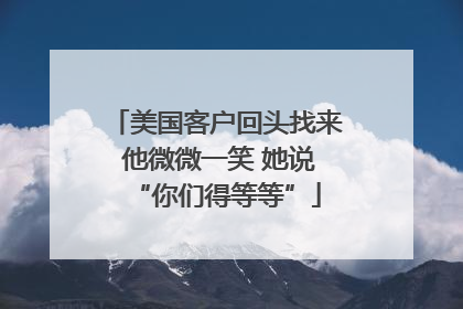 美国客户回头找来 他微微一笑 她说“你们得等等”