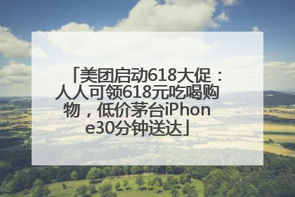 美团启动618大促：人人可领618元吃喝购物，低价茅台iPhone30分钟送达