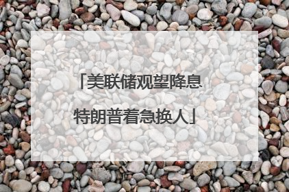 美联储观望降息 特朗普着急换人