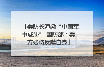 美防长渲染“中国军事威胁” 国防部：美方必将反噬自身