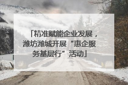 精准赋能企业发展，潍坊潍城开展“惠企服务基层行”活动