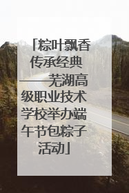 粽叶飘香 传承经典——芜湖高级职业技术学校举办端午节包粽子活动