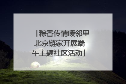 粽香传情暖邻里 北京链家开展端午主题社区活动