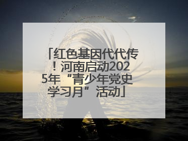 红色基因代代传！河南启动2025年“青少年党史学习月”活动