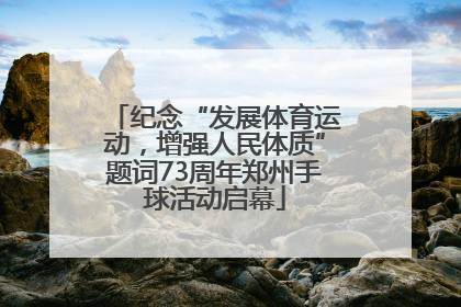 纪念“发展体育运动，增强人民体质”题词73周年郑州手球活动启幕