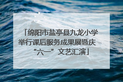 绵阳市盐亭县九龙小学举行课后服务成果展暨庆“六一”文艺汇演