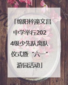 绵阳梓潼文昌中学举行2024级少先队离队仪式暨“六一”游园活动