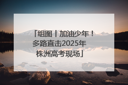 组图丨加油少年！多路直击2025年株洲高考现场