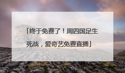 终于免费了！周四国足生死战，爱奇艺免费直播