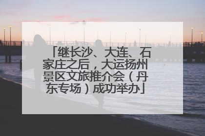继长沙、大连、石家庄之后，大运扬州景区文旅推介会（丹东专场）成功举办