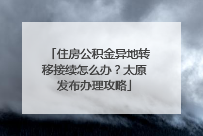 住房公积金异地转移接续怎么办？太原发布办理攻略