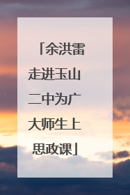 余洪雷走进玉山二中为广大师生上思政课