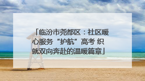 临汾市尧都区：社区暖心服务“护航”高考 织就双向奔赴的温暖篇章